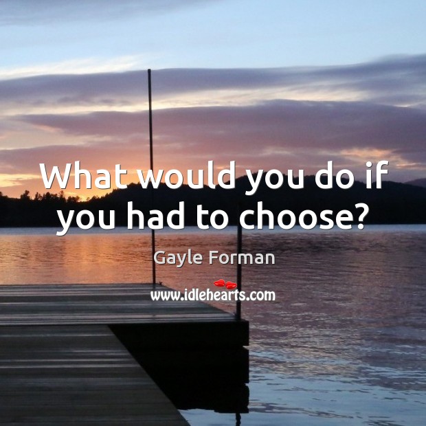 What would you do if you had to choose? Gayle Forman Picture Quote