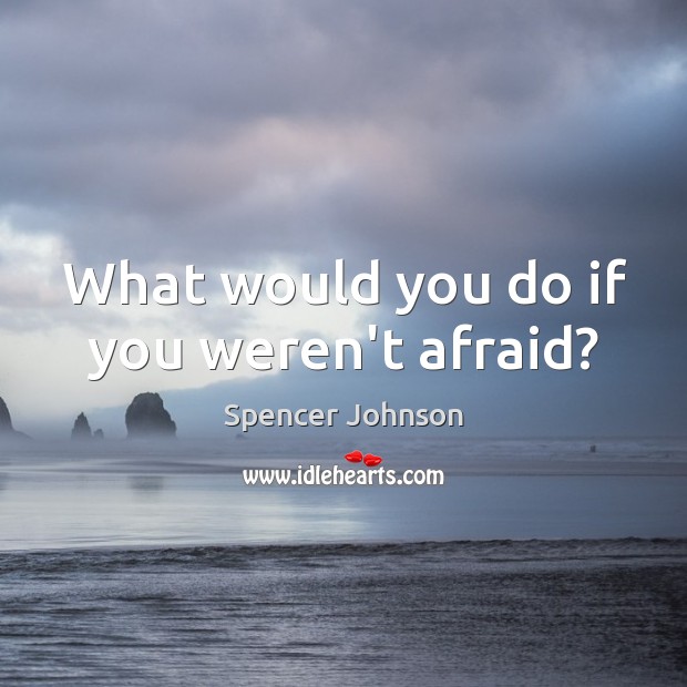 What would you do if you weren’t afraid? Spencer Johnson Picture Quote