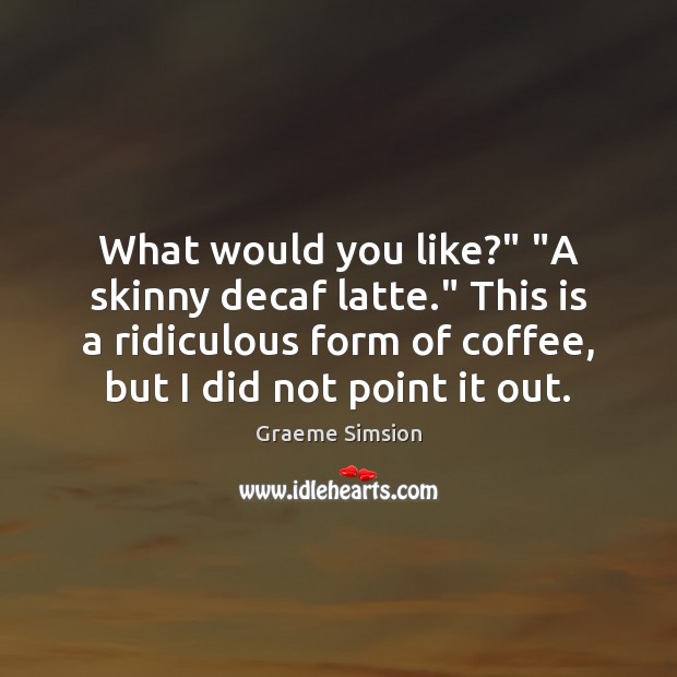 What would you like?” “A skinny decaf latte.” This is a ridiculous Graeme Simsion Picture Quote