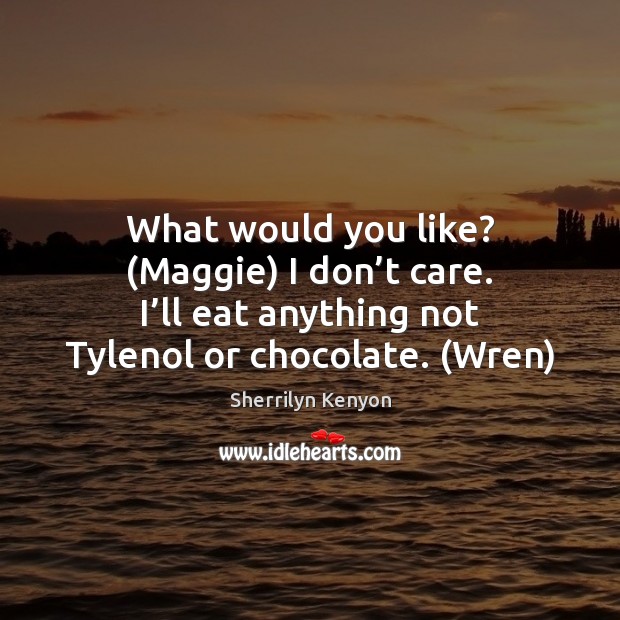 What would you like? (Maggie) I don’t care. I’ll eat I Don’t Care Quotes Image