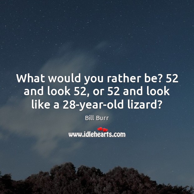 What would you rather be? 52 and look 52, or 52 and look like a 28-year-old lizard? Bill Burr Picture Quote