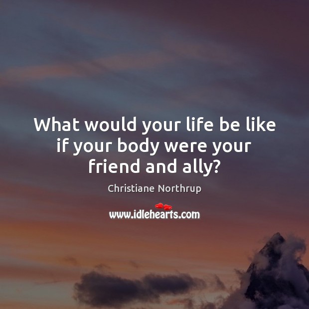 What would your life be like if your body were your friend and ally? Christiane Northrup Picture Quote