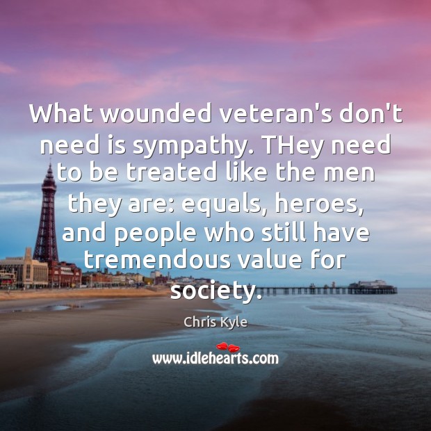 What wounded veteran’s don’t need is sympathy. THey need to be treated Chris Kyle Picture Quote