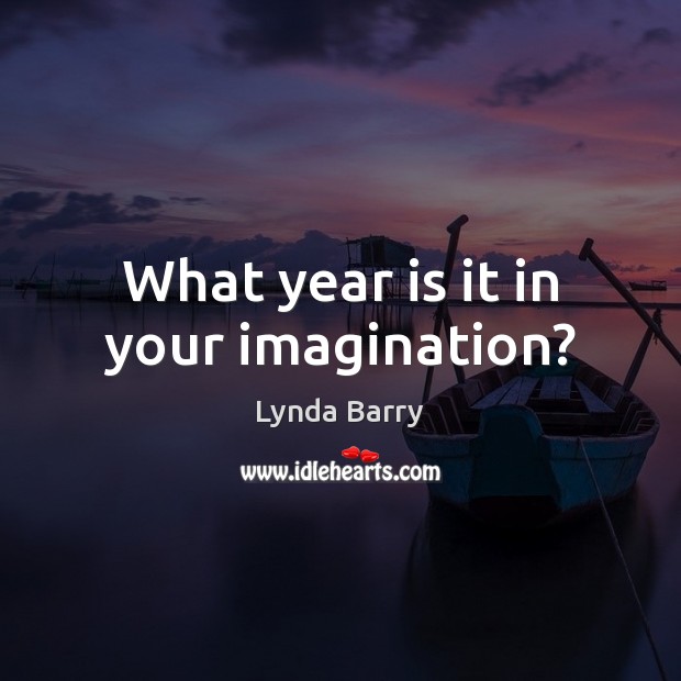 What year is it in your imagination? Lynda Barry Picture Quote