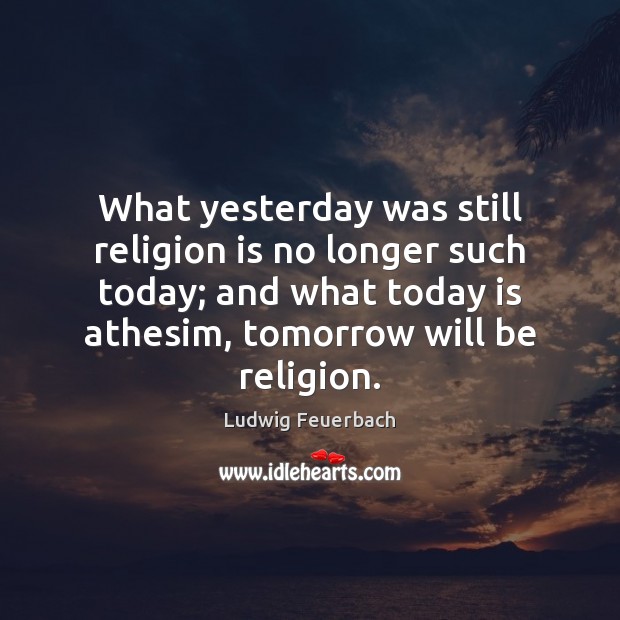 What yesterday was still religion is no longer such today; and what 