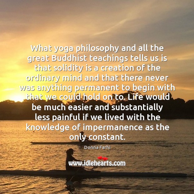 What yoga philosophy and all the great Buddhist teachings tells us is Donna Farhi Picture Quote