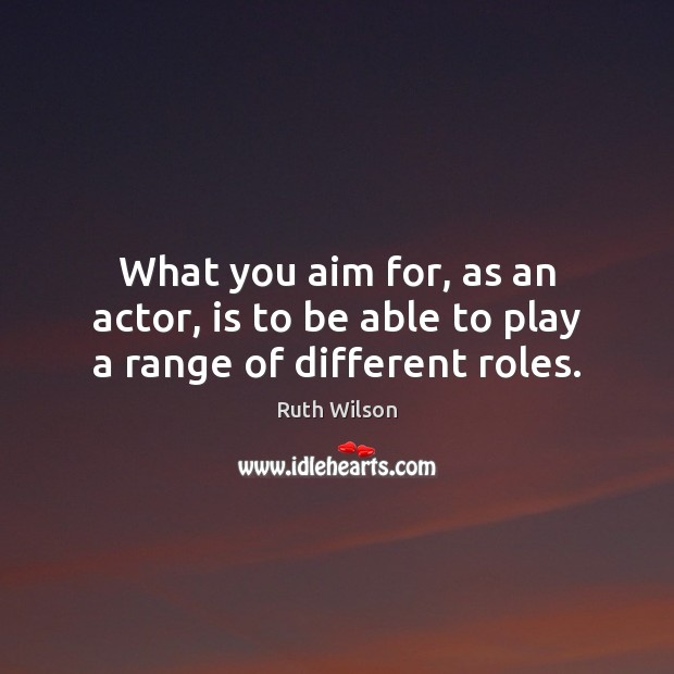 What you aim for, as an actor, is to be able to play a range of different roles. Ruth Wilson Picture Quote