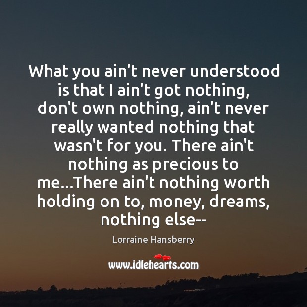 What you ain’t never understood is that I ain’t got nothing, don’t Lorraine Hansberry Picture Quote