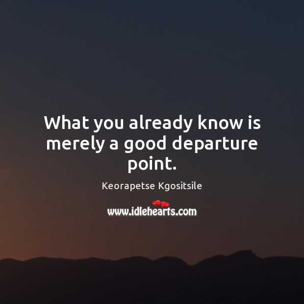 What you already know is merely a good departure point. Keorapetse Kgositsile Picture Quote