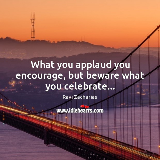 What you applaud you encourage, but beware what you celebrate… Image
