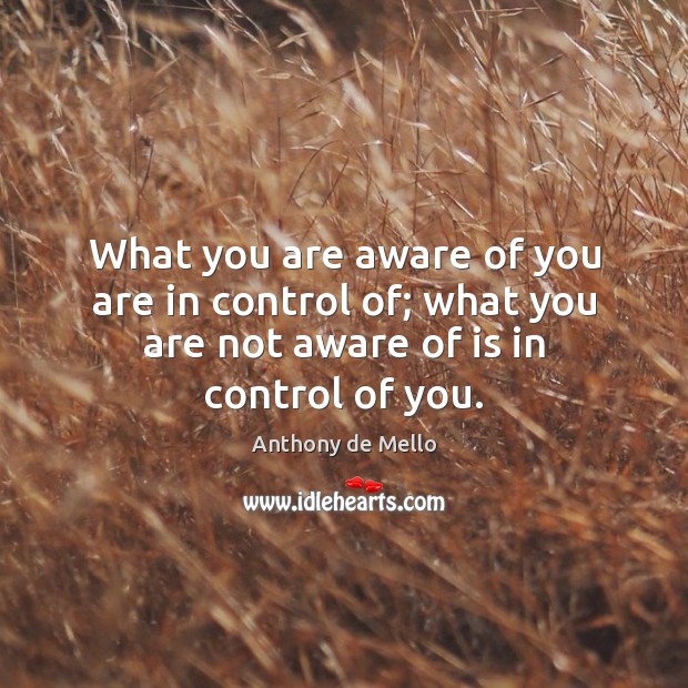 What you are aware of you are in control of; what you Image