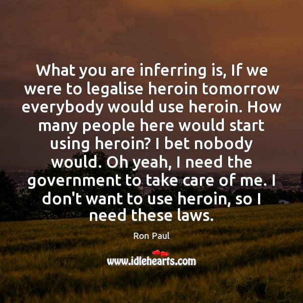 What you are inferring is, If we were to legalise heroin tomorrow Ron Paul Picture Quote