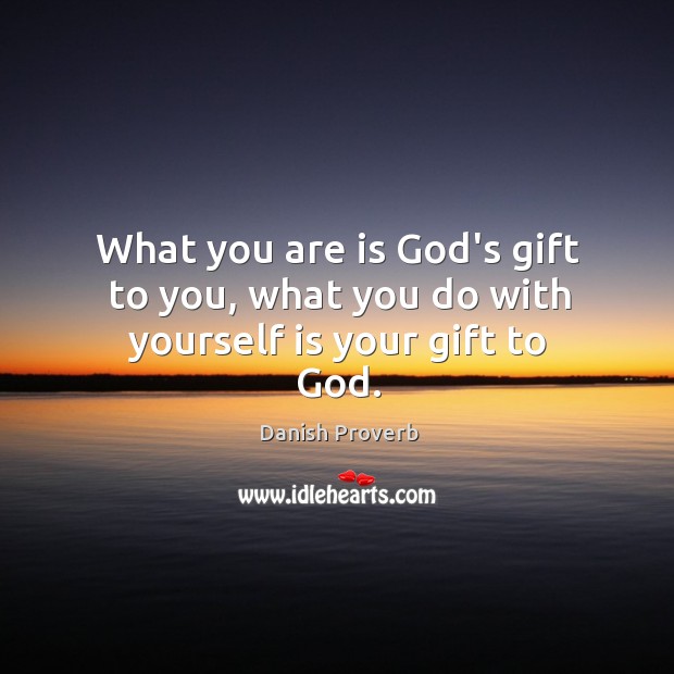 What You Are Is God S Gift To You What You Do With Yourself Is Your Gift To God Idlehearts