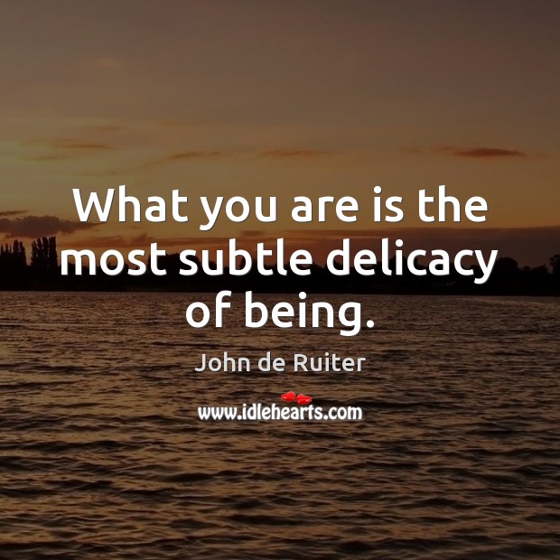 What you are is the most subtle delicacy of being. Image
