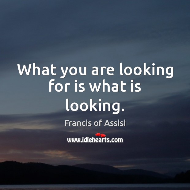 What you are looking for is what is looking. Francis of Assisi Picture Quote