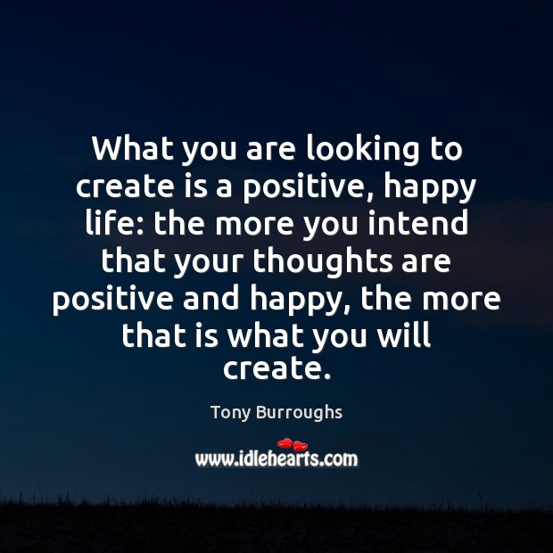 What you are looking to create is a positive, happy life: the 