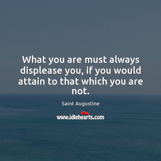 What you are must always displease you, if you would attain to that which you are not. Saint Augustine Picture Quote