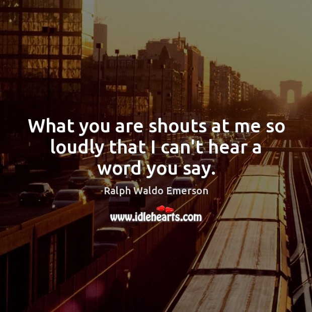 What you are shouts at me so loudly that I can’t hear a word you say. Ralph Waldo Emerson Picture Quote