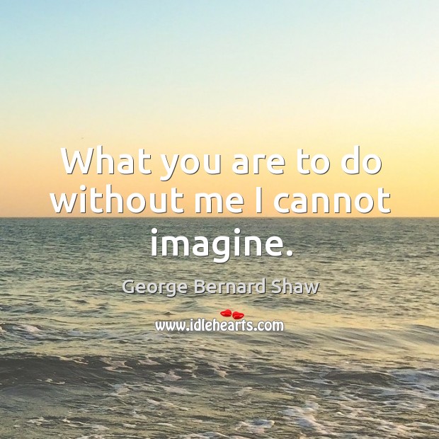 What you are to do without me I cannot imagine. George Bernard Shaw Picture Quote