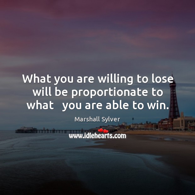 What you are willing to lose will be proportionate to what   you are able to win. Marshall Sylver Picture Quote