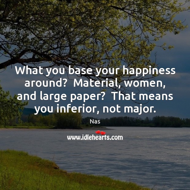 What you base your happiness around?  Material, women, and large paper?  That Image