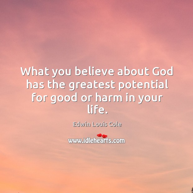 What you believe about God has the greatest potential for good or harm in your life. Edwin Louis Cole Picture Quote