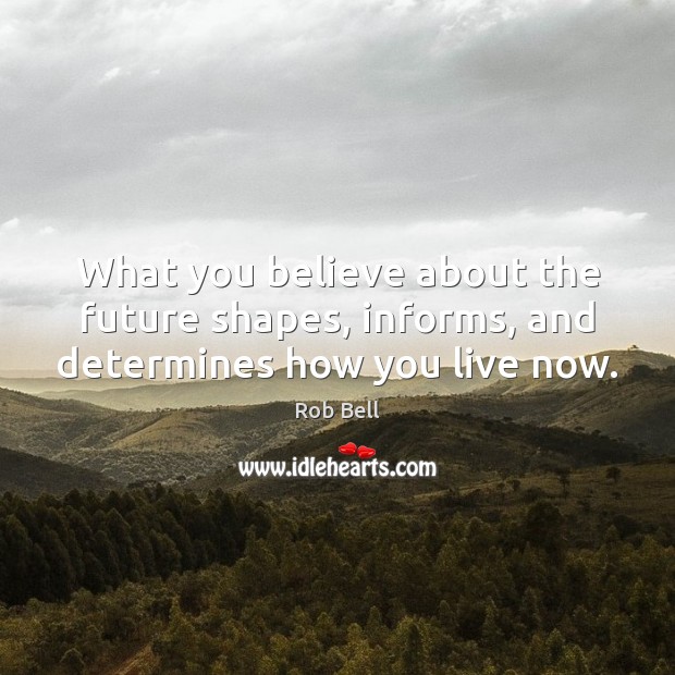 What you believe about the future shapes, informs, and determines how you live now. Rob Bell Picture Quote