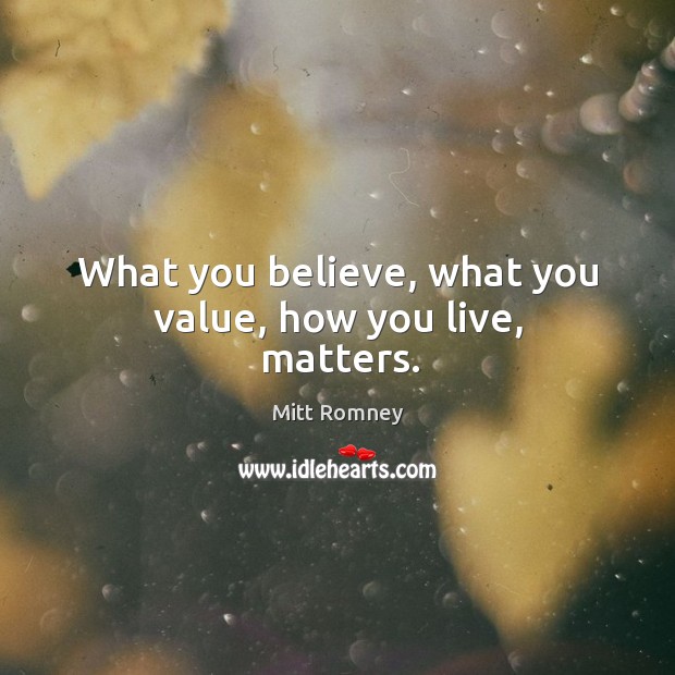 What you believe, what you value, how you live, matters. Mitt Romney Picture Quote