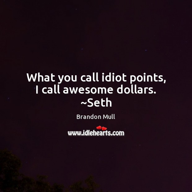 What you call idiot points, I call awesome dollars. ~Seth Image