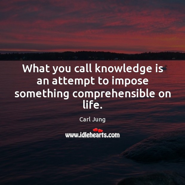 What you call knowledge is an attempt to impose something comprehensible on life. Carl Jung Picture Quote