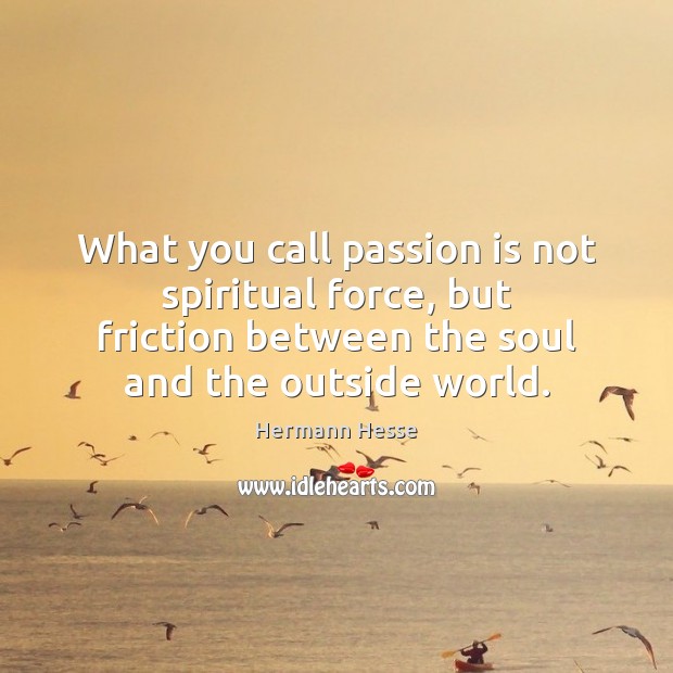 What you call passion is not spiritual force, but friction between the Image
