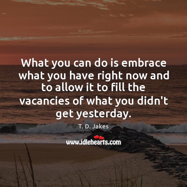 What you can do is embrace what you have right now and T. D. Jakes Picture Quote