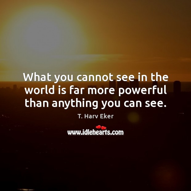 What you cannot see in the world is far more powerful than anything you can see. T. Harv Eker Picture Quote