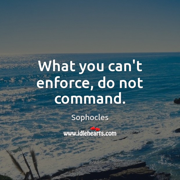 What you can’t enforce, do not command. Sophocles Picture Quote