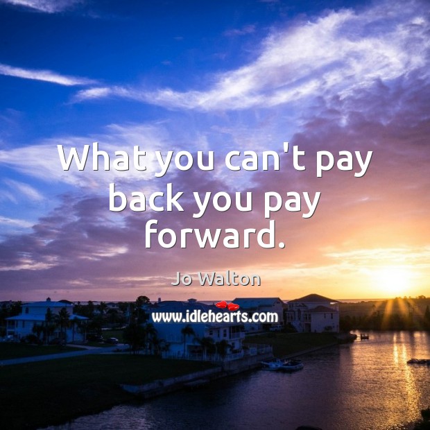 What you can’t pay back you pay forward. Jo Walton Picture Quote