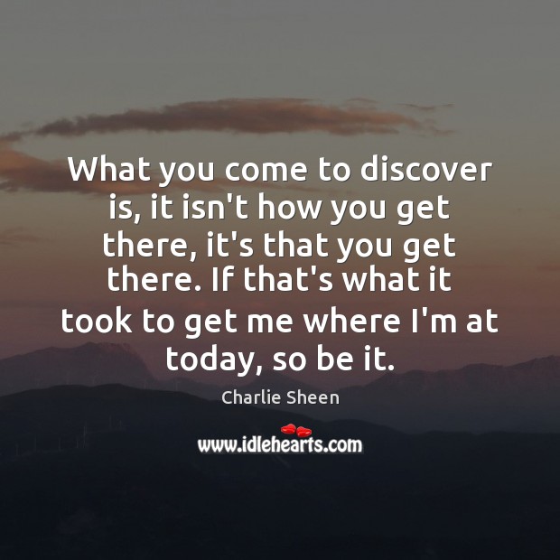 What you come to discover is, it isn’t how you get there, Charlie Sheen Picture Quote