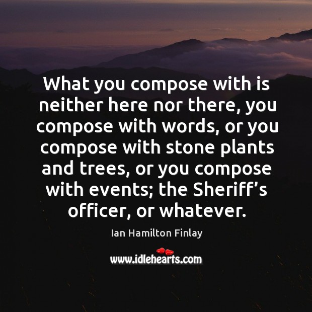 What you compose with is neither here nor there, you compose with words Ian Hamilton Finlay Picture Quote