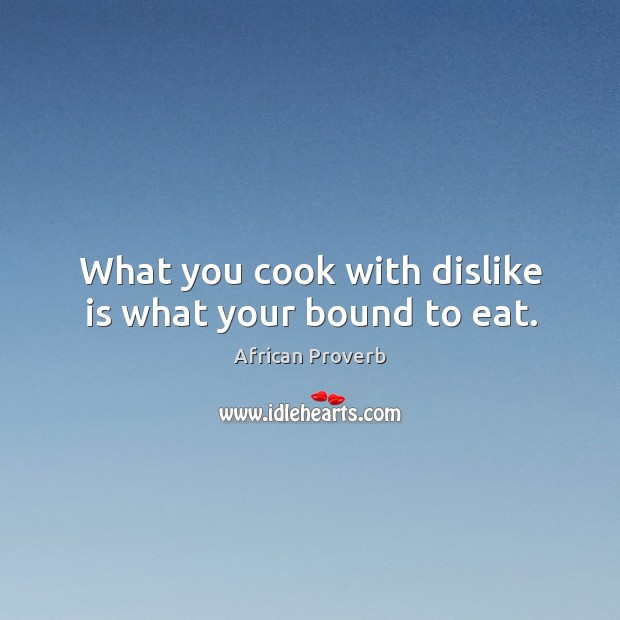 What you cook with dislike is what your bound to eat. African Proverbs Image