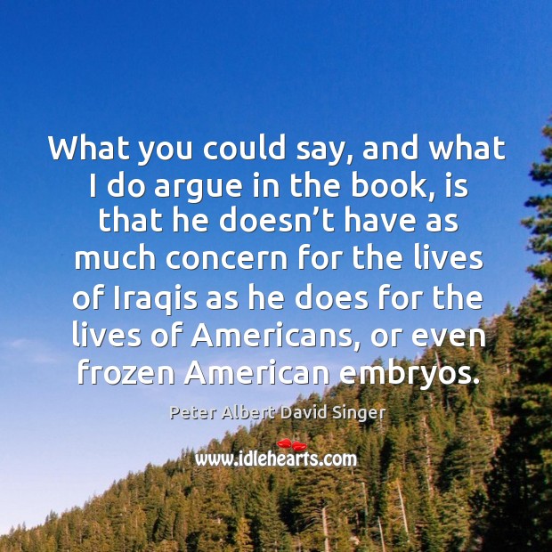 What you could say, and what I do argue in the book Peter Albert David Singer Picture Quote