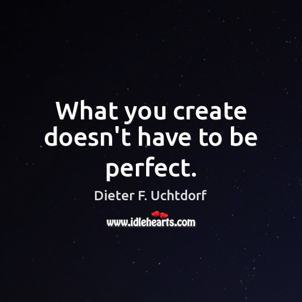 What you create doesn’t have to be perfect. Dieter F. Uchtdorf Picture Quote
