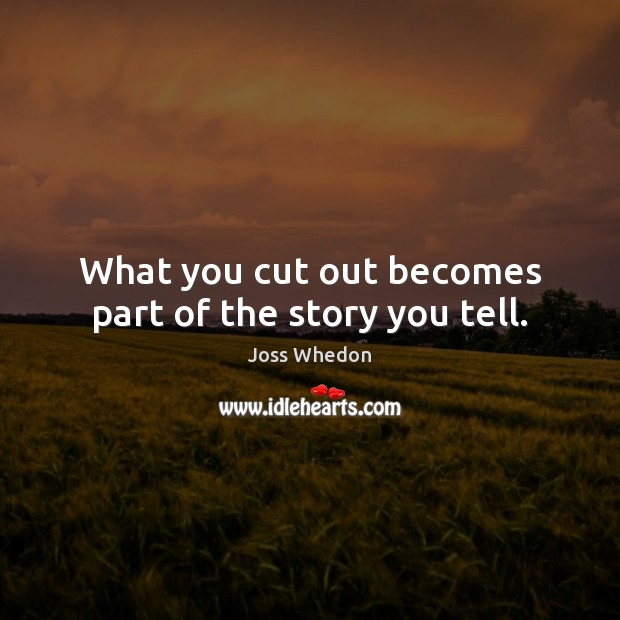 What you cut out becomes part of the story you tell. Joss Whedon Picture Quote