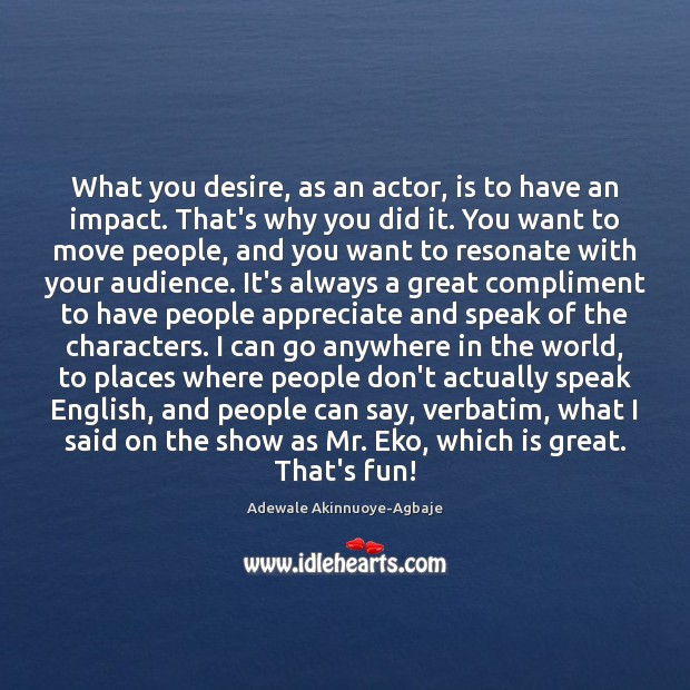 What you desire, as an actor, is to have an impact. That’s Appreciate Quotes Image