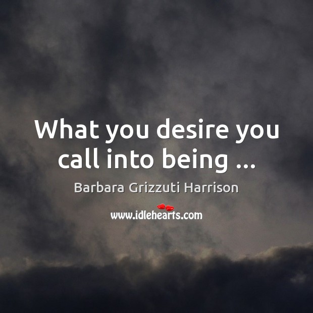 What you desire you call into being … Barbara Grizzuti Harrison Picture Quote