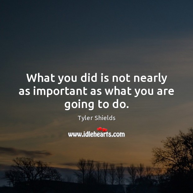 What you did is not nearly as important as what you are going to do. Tyler Shields Picture Quote