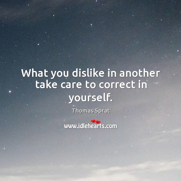 What you dislike in another take care to correct in yourself. Thomas Sprat Picture Quote