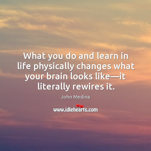 What you do and learn in life physically changes what your brain John Medina Picture Quote