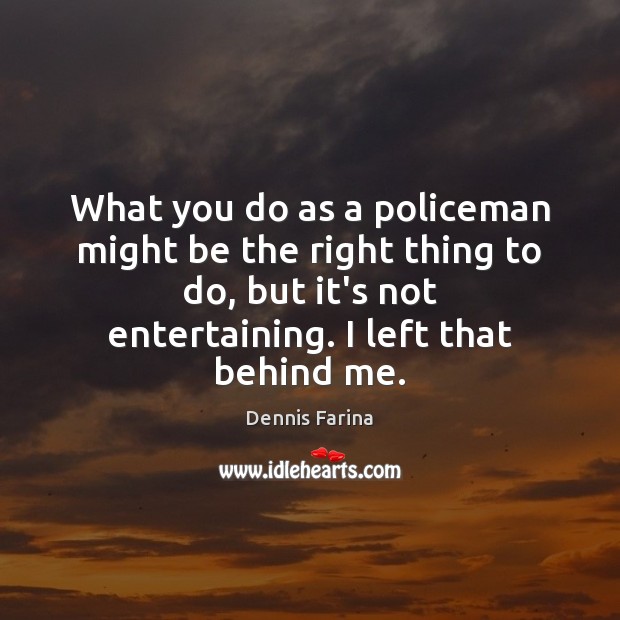 What you do as a policeman might be the right thing to Dennis Farina Picture Quote