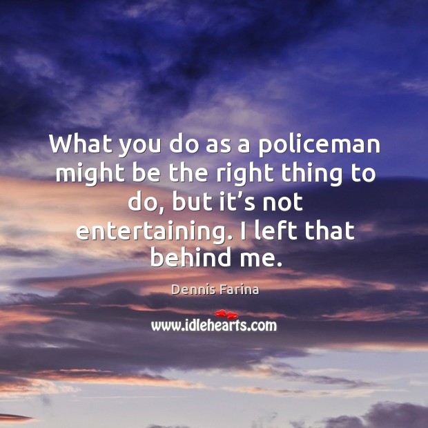 What you do as a policeman might be the right thing to do, but it’s not entertaining. I left that behind me. Dennis Farina Picture Quote