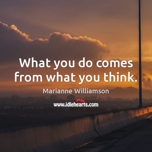 What you do comes from what you think. Marianne Williamson Picture Quote