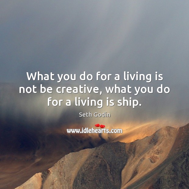What you do for a living is not be creative, what you do for a living is ship. Seth Godin Picture Quote